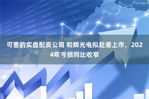 可查的实盘配资公司 和辉光电拟赴港上市，2024年亏损同比收窄