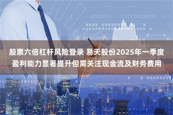 股票六倍杠杆风险登录 易天股份2025年一季度盈利能力显著提升但需关注现金流及财务费用