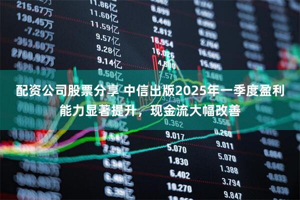 配资公司股票分享 中信出版2025年一季度盈利能力显著提升，现金流大幅改善