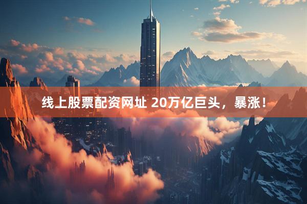 线上股票配资网址 20万亿巨头，暴涨！