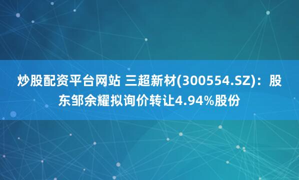 炒股配资平台网站 三超新材(300554.SZ)：股东邹余耀拟询价转让4.94%股份