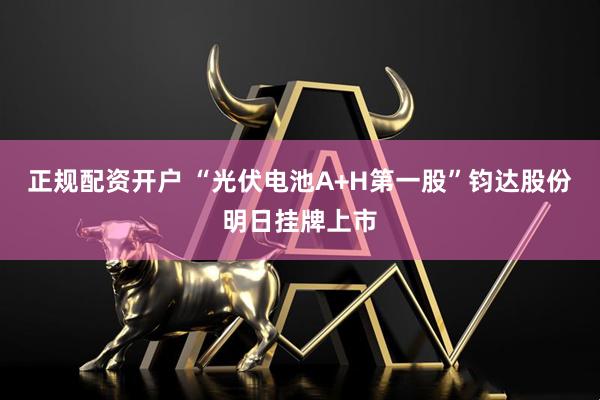 正规配资开户 “光伏电池A+H第一股”钧达股份明日挂牌上市