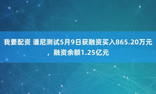 我要配资 谱尼测试5月9日获融资买入865.20万元，融资余额1.25亿元