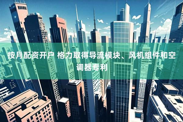 按月配资开户 格力取得导流模块、风机组件和空调器专利