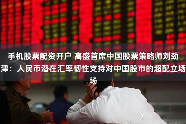 手机股票配资开户 高盛首席中国股票策略师刘劲津：人民币潜在汇率韧性支持对中国股市的超配立场