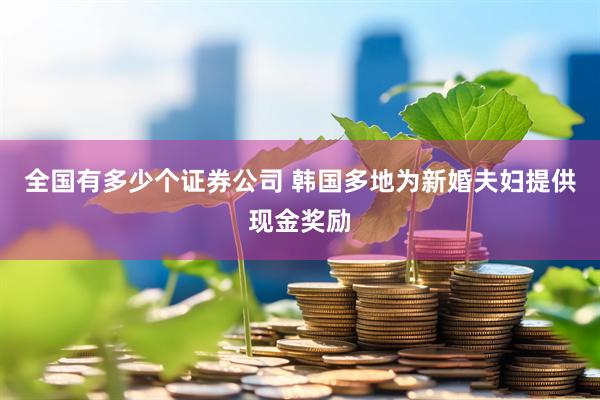全国有多少个证券公司 韩国多地为新婚夫妇提供现金奖励