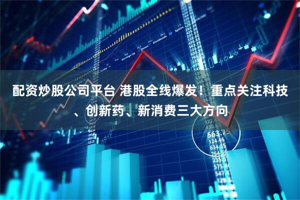配资炒股公司平台 港股全线爆发！重点关注科技、创新药、新消费三大方向