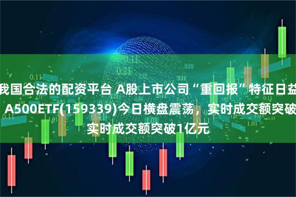 我国合法的配资平台 A股上市公司“重回报”特征日益显现！A500ETF(159339)今日横盘震荡，实时成交额突破1亿元