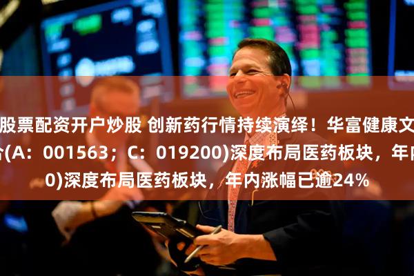 股票配资开户炒股 创新药行情持续演绎！华富健康文娱灵活配置混合(A：001563；C：019200)深度布局医药板块，年内涨幅已逾24%
