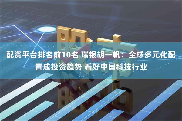 配资平台排名前10名 瑞银胡一帆：全球多元化配置成投资趋势 看好中国科技行业