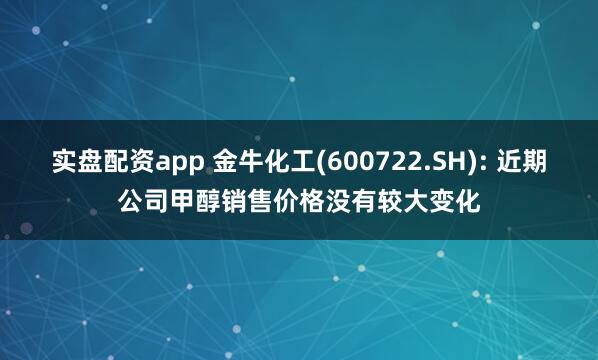实盘配资app 金牛化工(600722.SH): 近期公司甲醇销售价格没有较大变化