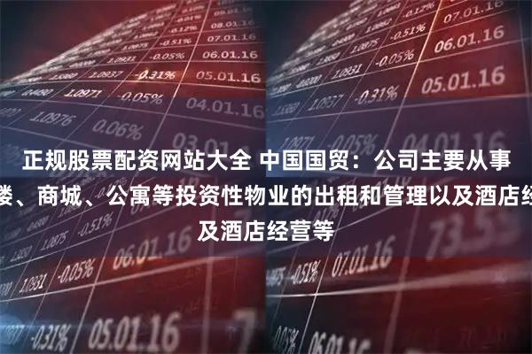 正规股票配资网站大全 中国国贸：公司主要从事写字楼、商城、公寓等投资性物业的出租和管理以及酒店经营等