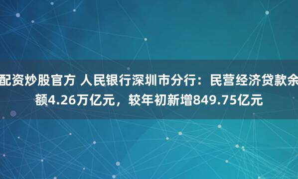 配资炒股官方 人民银行深圳市分行：民营经济贷款余额4.26万亿元，较年初新增849.75亿元