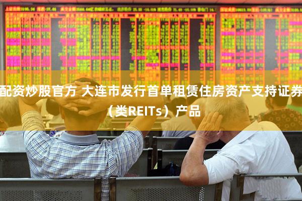 配资炒股官方 大连市发行首单租赁住房资产支持证券（类REITs）产品