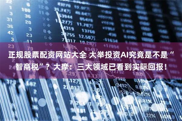 正规股票配资网站大全 大举投资AI究竟是不是“智商税”？大摩：三大领域已看到实际回报！