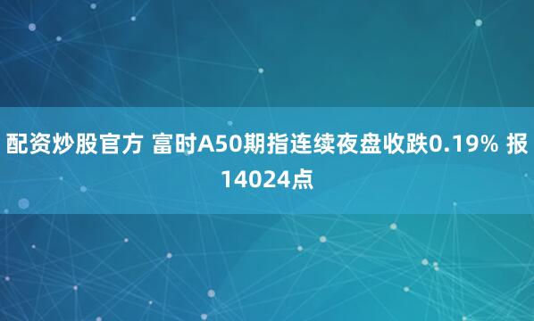 配资炒股官方 富时A50期指连续夜盘收跌0.19% 报14024点