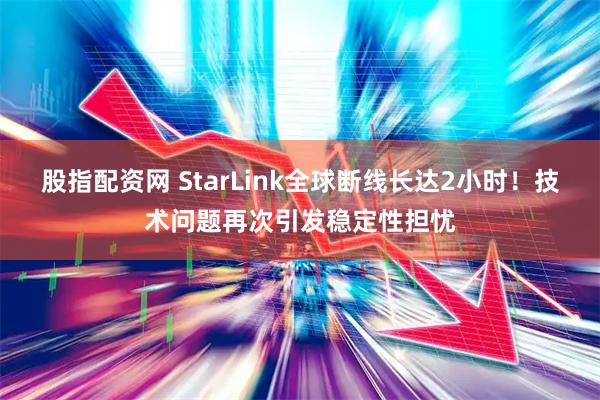 股指配资网 StarLink全球断线长达2小时！技术问题再次引发稳定性担忧