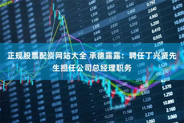 正规股票配资网站大全 承德露露：聘任丁兴贤先生担任公司总经理职务