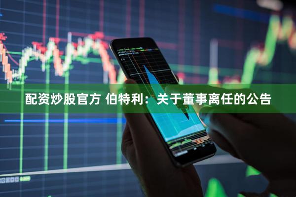 配资炒股官方 伯特利：关于董事离任的公告