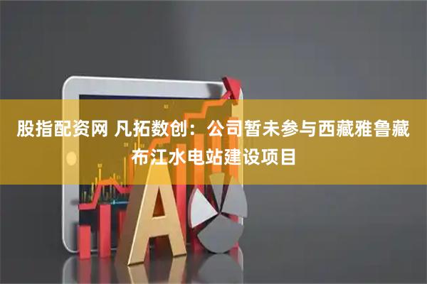股指配资网 凡拓数创：公司暂未参与西藏雅鲁藏布江水电站建设项目