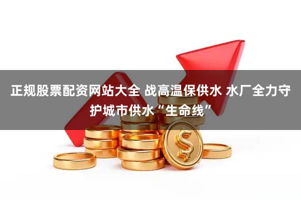 正规股票配资网站大全 战高温保供水 水厂全力守护城市供水“生命线”