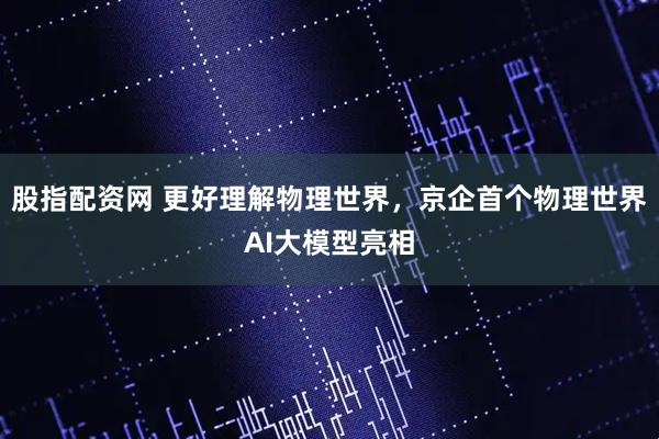 股指配资网 更好理解物理世界，京企首个物理世界AI大模型亮相