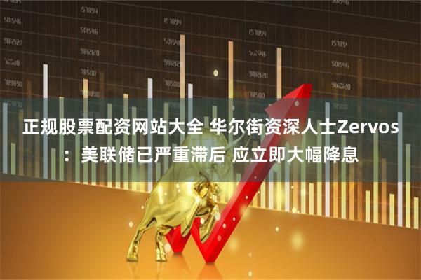 正规股票配资网站大全 华尔街资深人士Zervos：美联储已严重滞后 应立即大幅降息