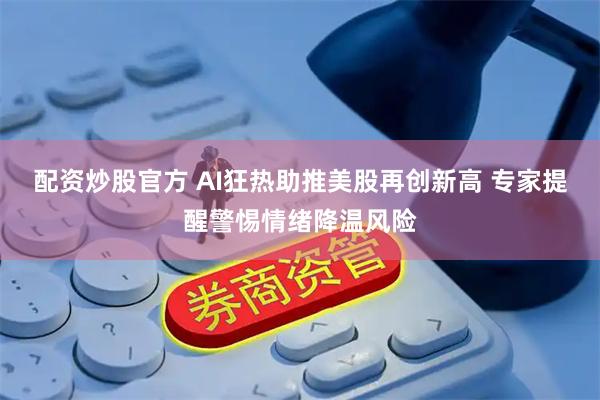 配资炒股官方 AI狂热助推美股再创新高 专家提醒警惕情绪降温风险