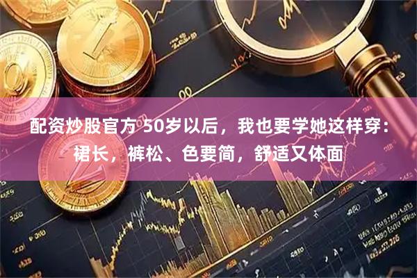 配资炒股官方 50岁以后，我也要学她这样穿：裙长，裤松、色要简，舒适又体面