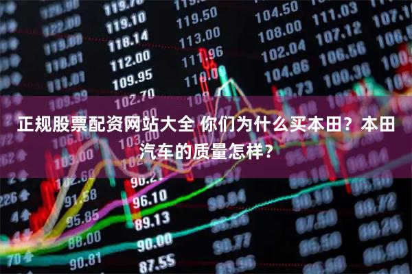 正规股票配资网站大全 你们为什么买本田？本田汽车的质量怎样？