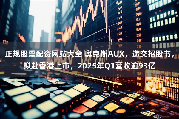 正规股票配资网站大全 奥克斯AUX，递交招股书，拟赴香港上市，2025年Q1营收逾93亿
