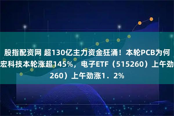 股指配资网 超130亿主力资金狂涌！本轮PCB为何飙涨？胜宏科技本轮涨超145%，电子ETF（515260）上午劲涨1．2%
