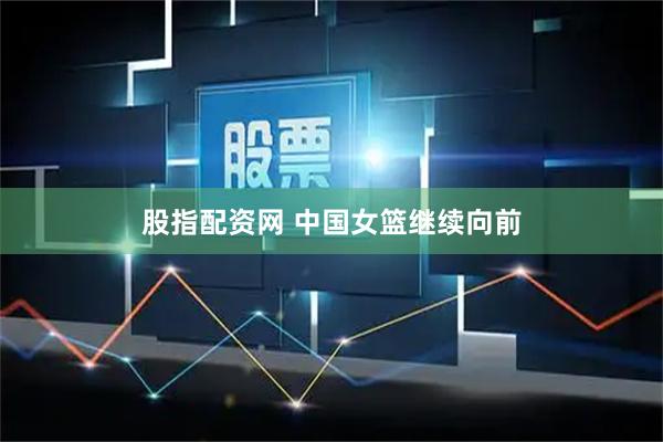 股指配资网 中国女篮继续向前