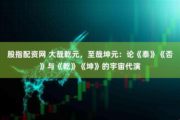 股指配资网 大哉乾元,至哉坤元:论《泰》《否》与《乾》《坤》的宇宙代演