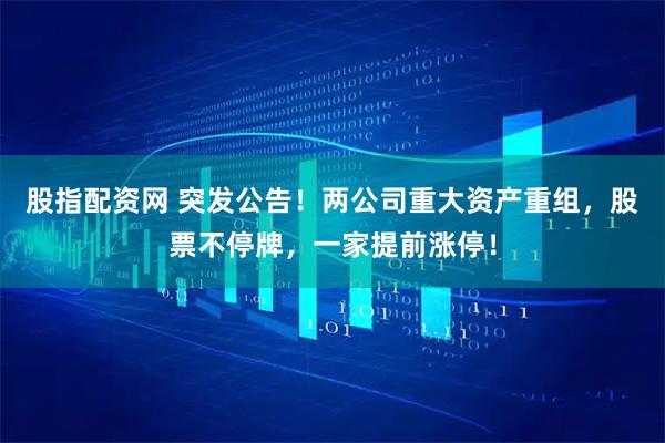 股指配资网 突发公告！两公司重大资产重组，股票不停牌，一家提前涨停！