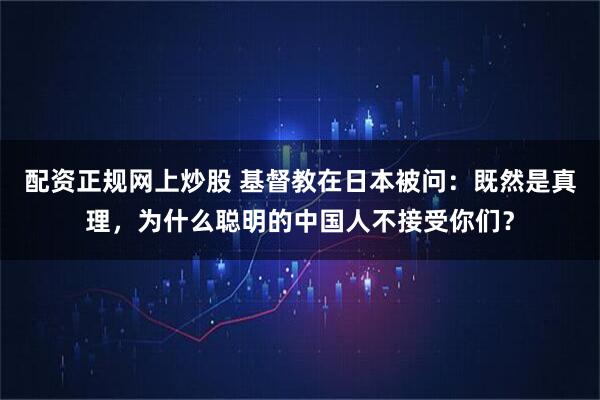 配资正规网上炒股 基督教在日本被问：既然是真理，为什么聪明的中国人不接受你们？