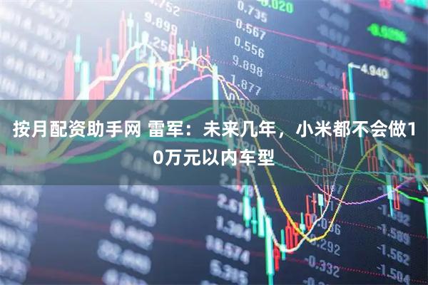 按月配资助手网 雷军：未来几年，小米都不会做10万元以内车型