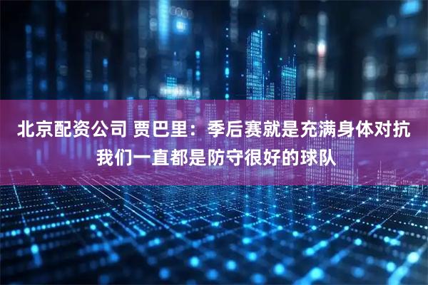 北京配资公司 贾巴里：季后赛就是充满身体对抗 我们一直都是防守很好的球队