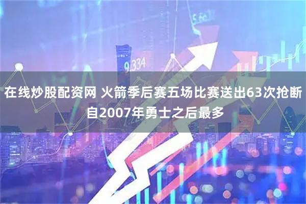 在线炒股配资网 火箭季后赛五场比赛送出63次抢断 自2007年勇士之后最多