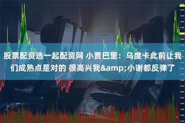 股票配资选一起配资网 小贾巴里：乌度卡此前让我们成熟点是对的 很高兴我&小谢都反弹了