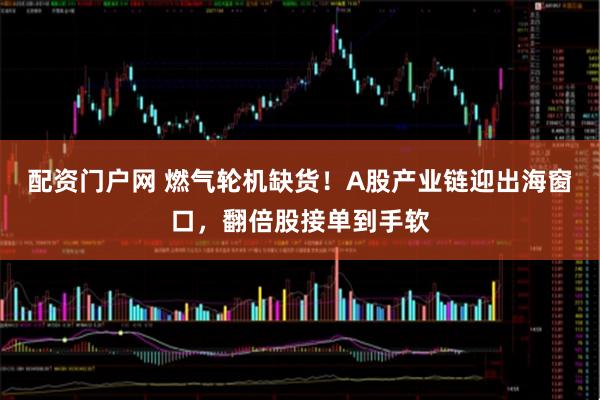 配资门户网 燃气轮机缺货！A股产业链迎出海窗口，翻倍股接单到手软