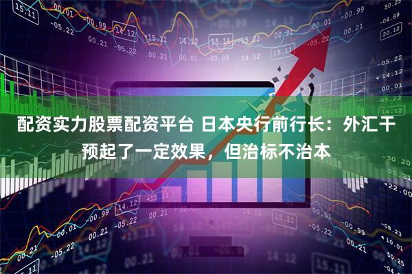 配资实力股票配资平台 日本央行前行长：外汇干预起了一定效果，但治标不治本