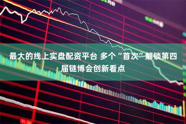 最大的线上实盘配资平台 多个“首次”解锁第四届链博会创新看点