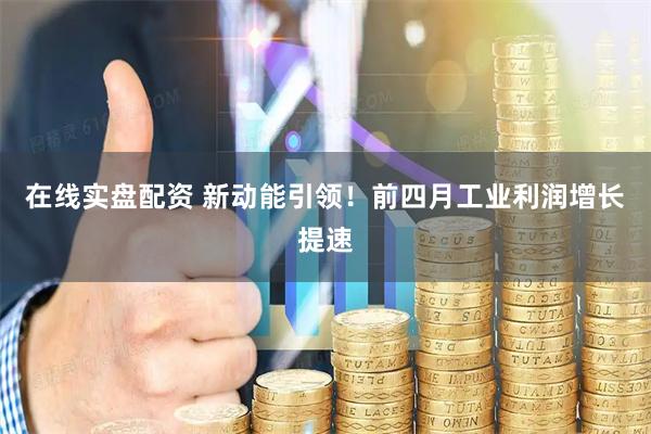 在线实盘配资 新动能引领！前四月工业利润增长提速