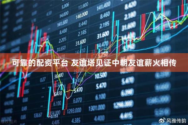 可靠的配资平台 友谊塔见证中朝友谊薪火相传