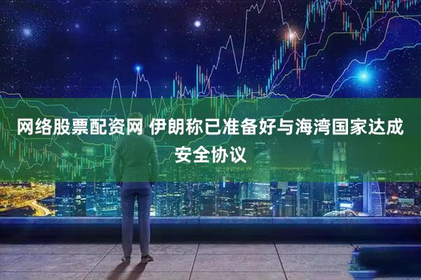网络股票配资网 伊朗称已准备好与海湾国家达成安全协议