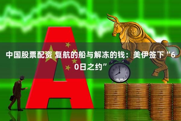 中国股票配资 复航的船与解冻的钱：美伊签下“60日之约”