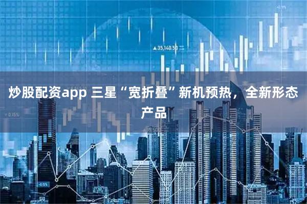 炒股配资app 三星“宽折叠”新机预热，全新形态产品