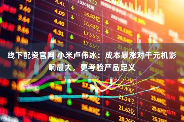 线下配资官网 小米卢伟冰:成本暴涨对千元机影响最大,更考验产品定义