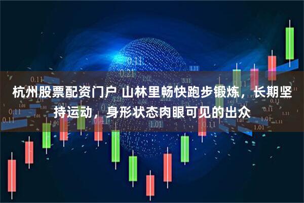 杭州股票配资门户 山林里畅快跑步锻炼，长期坚持运动，身形状态肉眼可见的出众
